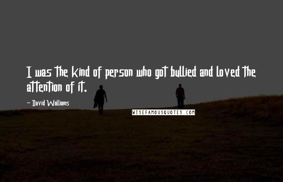 David Walliams Quotes: I was the kind of person who got bullied and loved the attention of it.