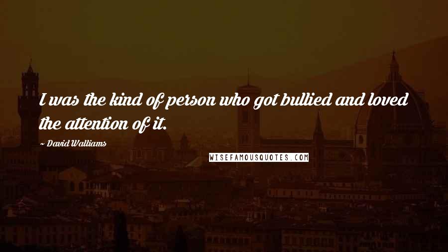David Walliams Quotes: I was the kind of person who got bullied and loved the attention of it.
