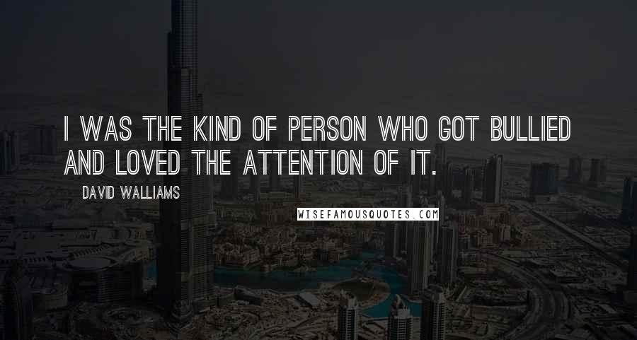 David Walliams Quotes: I was the kind of person who got bullied and loved the attention of it.