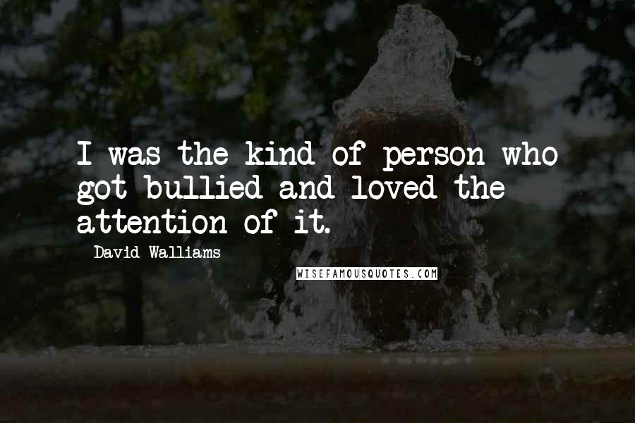 David Walliams Quotes: I was the kind of person who got bullied and loved the attention of it.