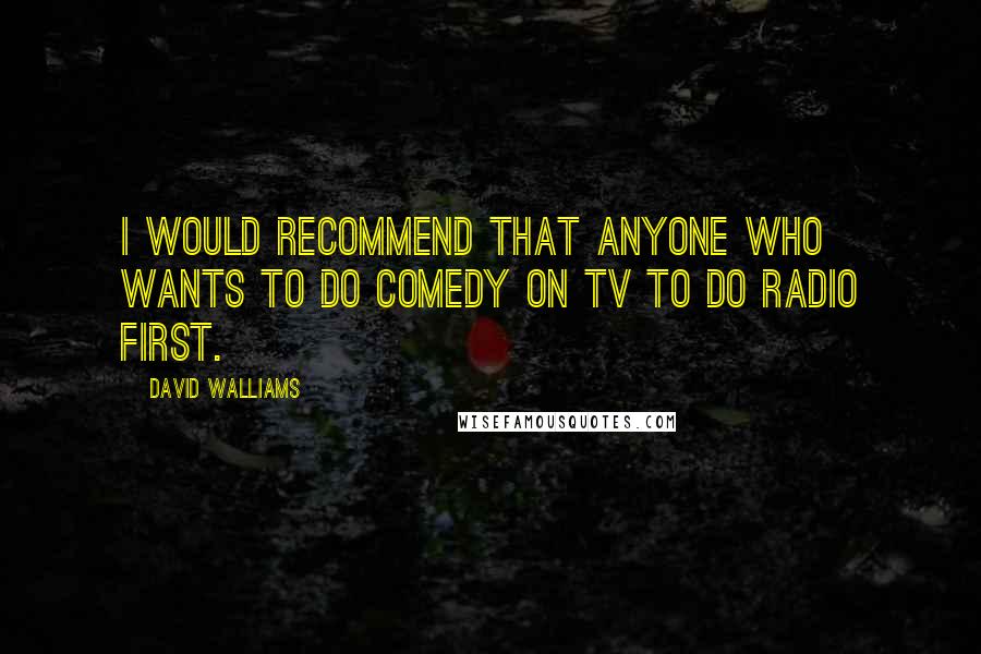 David Walliams Quotes: I would recommend that anyone who wants to do comedy on TV to do radio first.