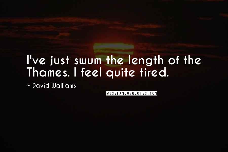 David Walliams Quotes: I've just swum the length of the Thames. I feel quite tired.