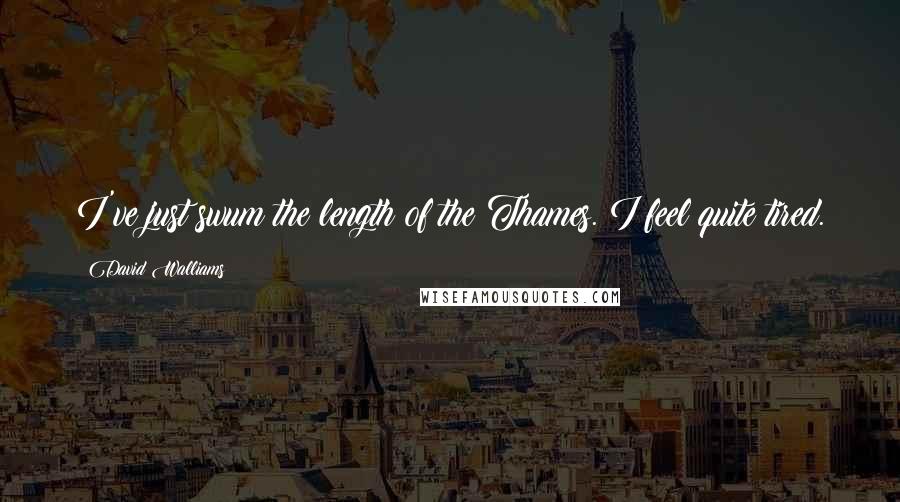 David Walliams Quotes: I've just swum the length of the Thames. I feel quite tired.