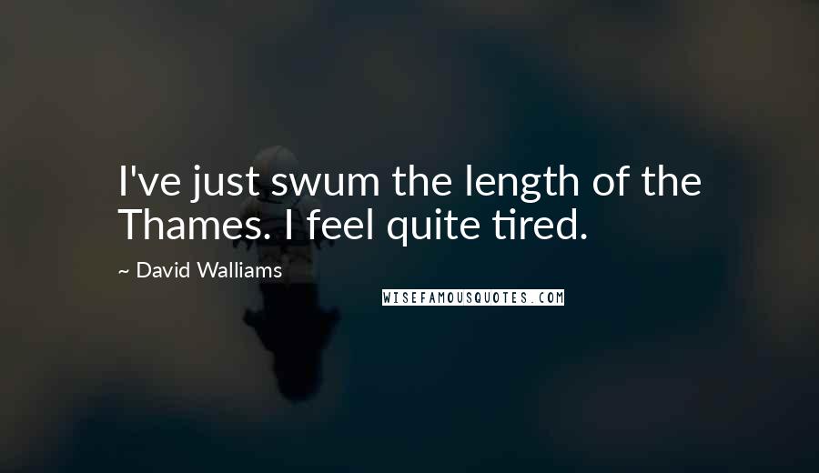 David Walliams Quotes: I've just swum the length of the Thames. I feel quite tired.