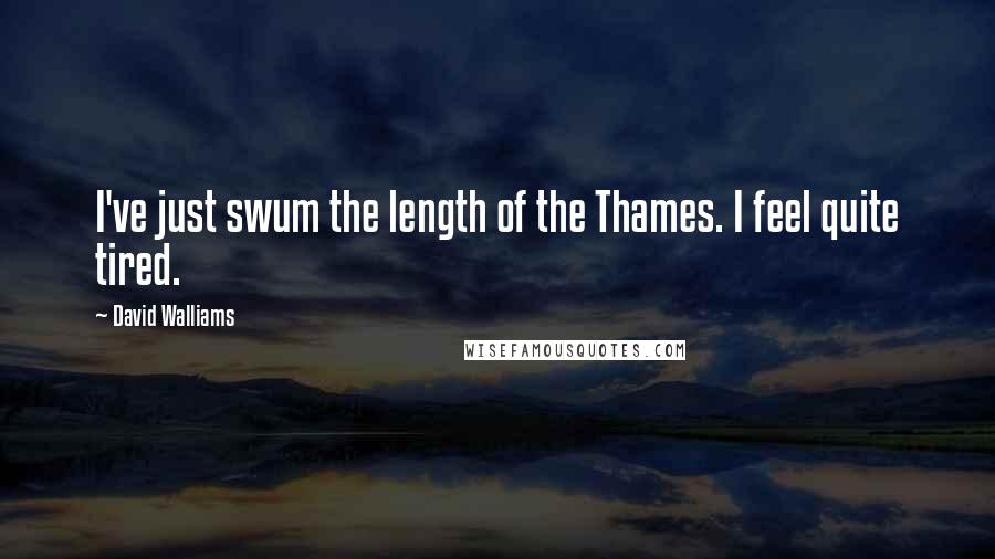 David Walliams Quotes: I've just swum the length of the Thames. I feel quite tired.