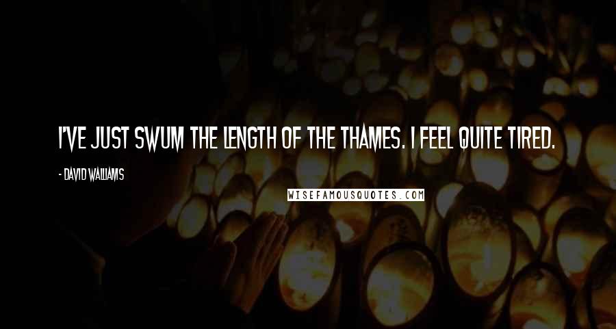 David Walliams Quotes: I've just swum the length of the Thames. I feel quite tired.