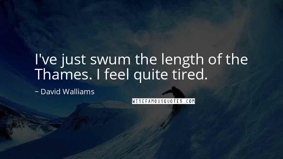 David Walliams Quotes: I've just swum the length of the Thames. I feel quite tired.