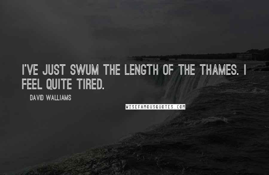 David Walliams Quotes: I've just swum the length of the Thames. I feel quite tired.