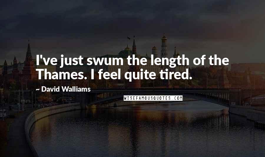 David Walliams Quotes: I've just swum the length of the Thames. I feel quite tired.