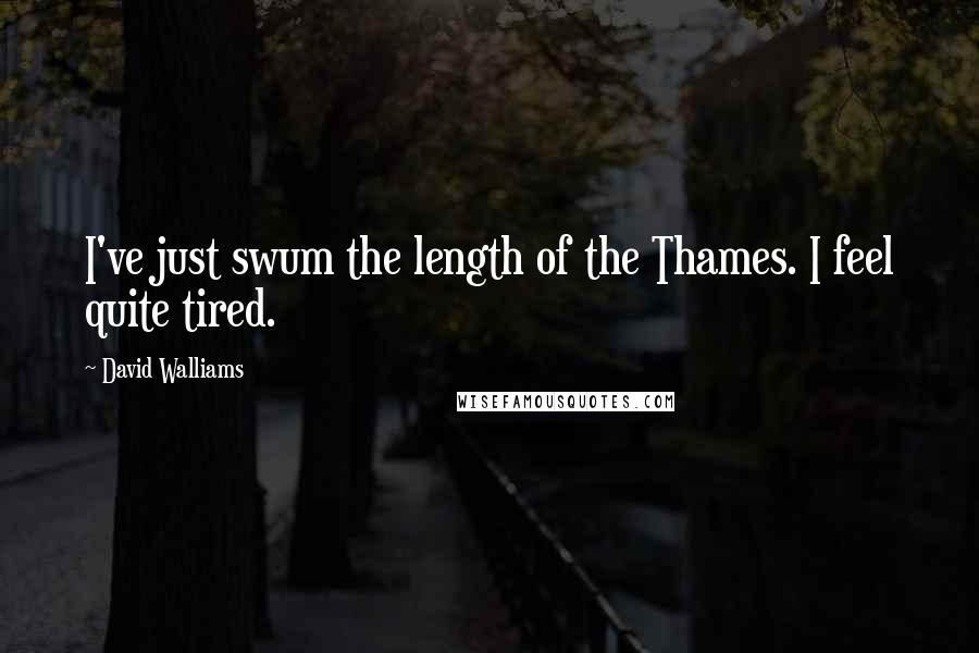 David Walliams Quotes: I've just swum the length of the Thames. I feel quite tired.