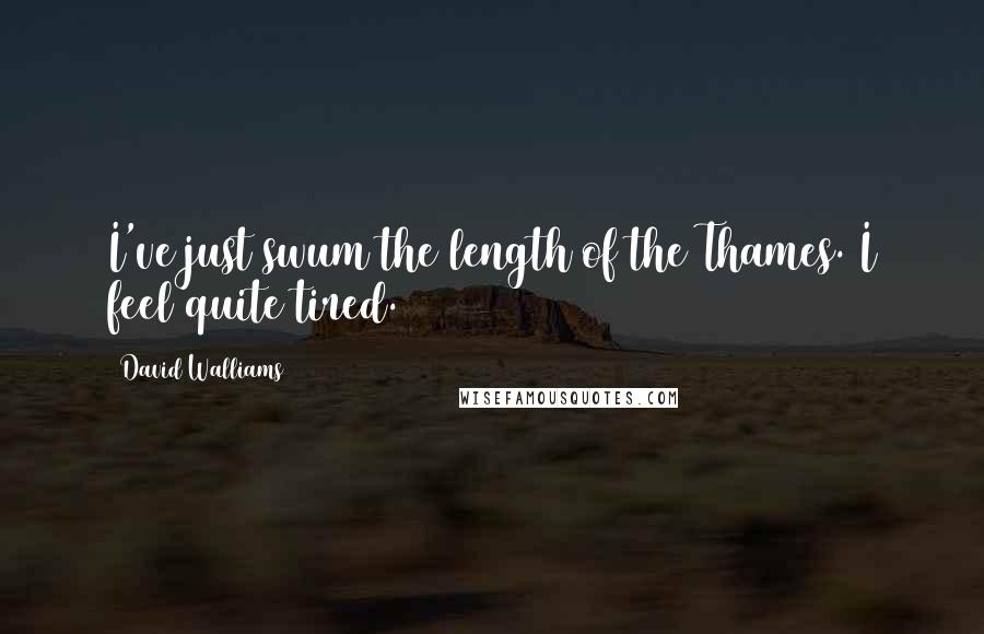 David Walliams Quotes: I've just swum the length of the Thames. I feel quite tired.