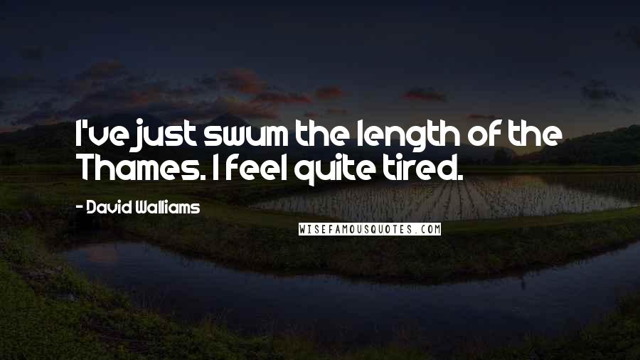 David Walliams Quotes: I've just swum the length of the Thames. I feel quite tired.