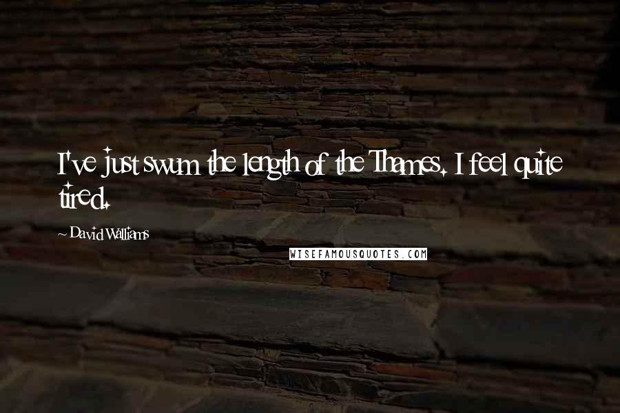 David Walliams Quotes: I've just swum the length of the Thames. I feel quite tired.