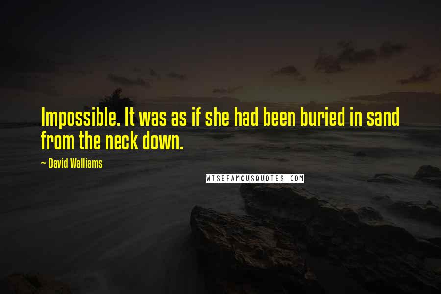 David Walliams Quotes: Impossible. It was as if she had been buried in sand from the neck down.