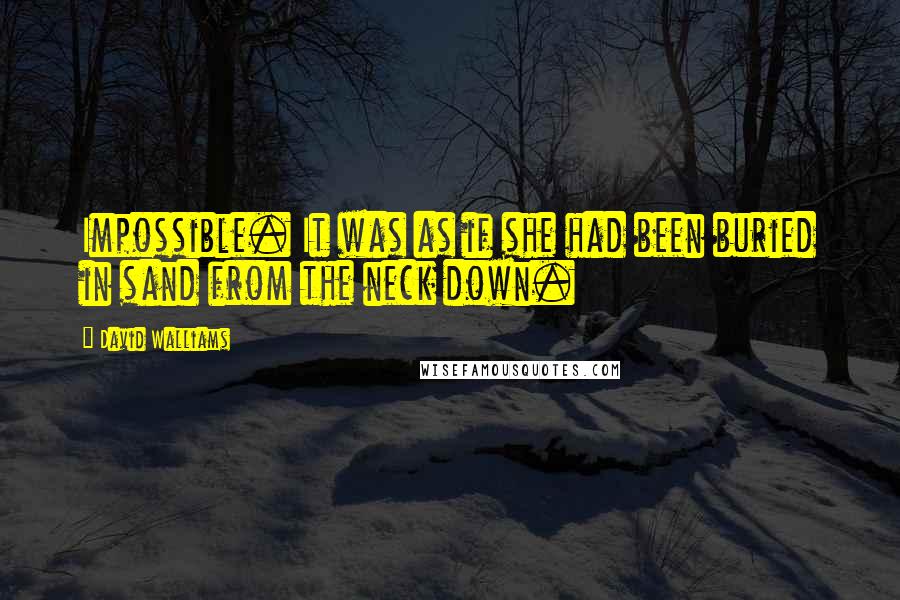 David Walliams Quotes: Impossible. It was as if she had been buried in sand from the neck down.