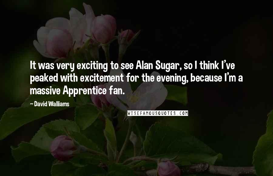 David Walliams Quotes: It was very exciting to see Alan Sugar, so I think I've peaked with excitement for the evening, because I'm a massive Apprentice fan.