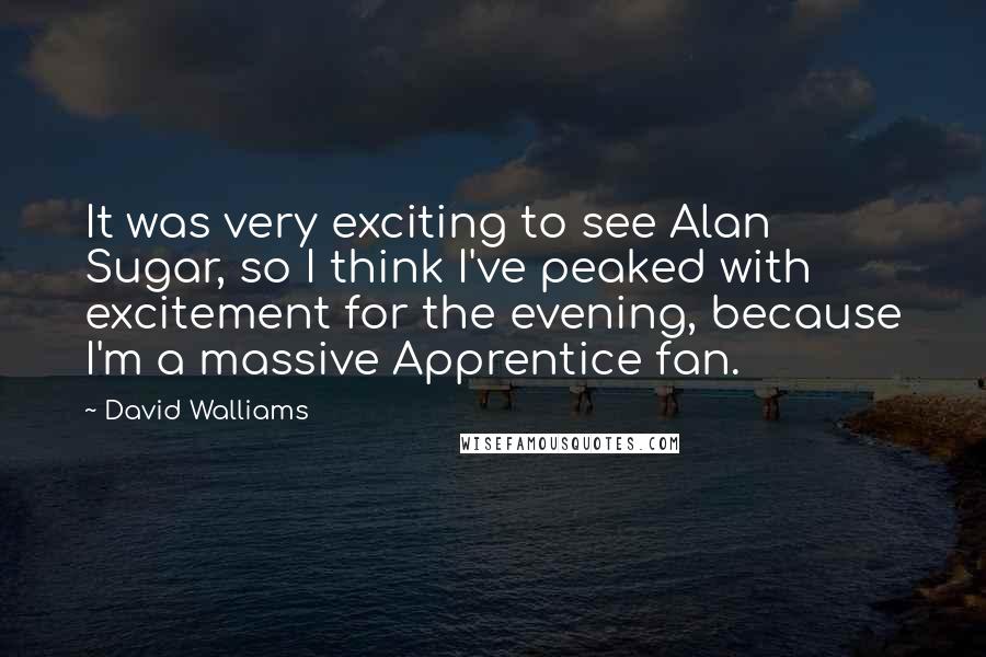 David Walliams Quotes: It was very exciting to see Alan Sugar, so I think I've peaked with excitement for the evening, because I'm a massive Apprentice fan.