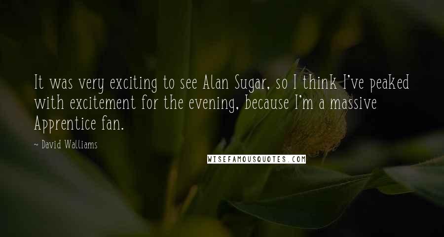 David Walliams Quotes: It was very exciting to see Alan Sugar, so I think I've peaked with excitement for the evening, because I'm a massive Apprentice fan.