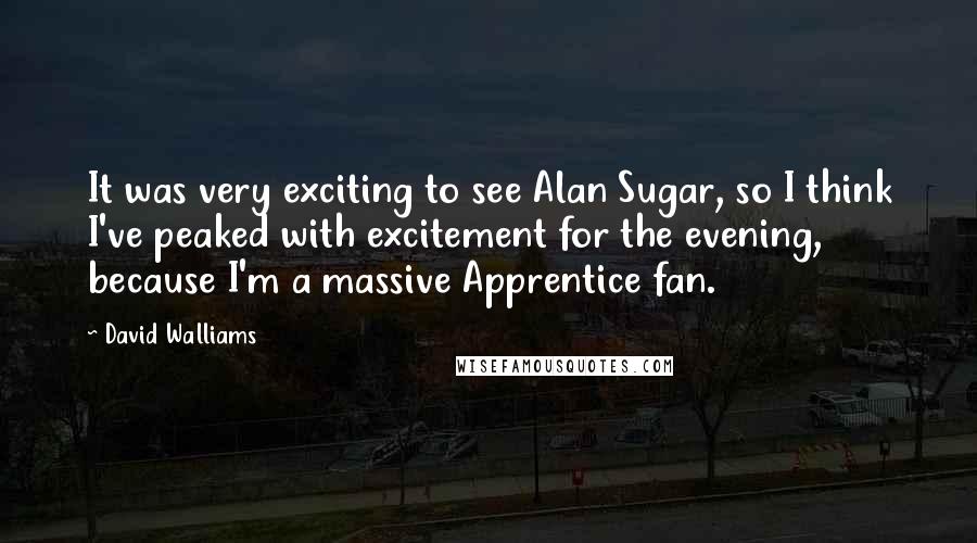 David Walliams Quotes: It was very exciting to see Alan Sugar, so I think I've peaked with excitement for the evening, because I'm a massive Apprentice fan.