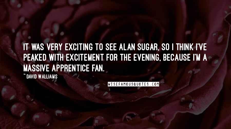 David Walliams Quotes: It was very exciting to see Alan Sugar, so I think I've peaked with excitement for the evening, because I'm a massive Apprentice fan.