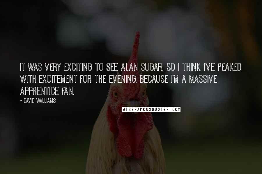David Walliams Quotes: It was very exciting to see Alan Sugar, so I think I've peaked with excitement for the evening, because I'm a massive Apprentice fan.