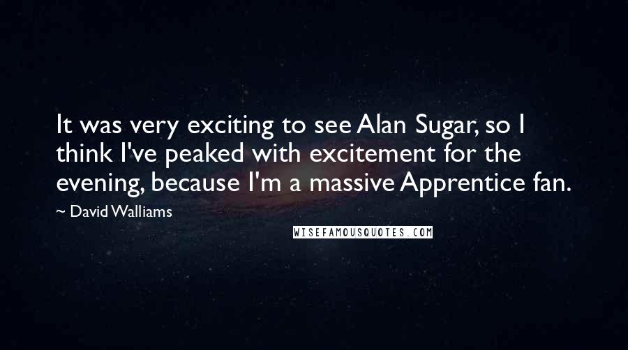 David Walliams Quotes: It was very exciting to see Alan Sugar, so I think I've peaked with excitement for the evening, because I'm a massive Apprentice fan.