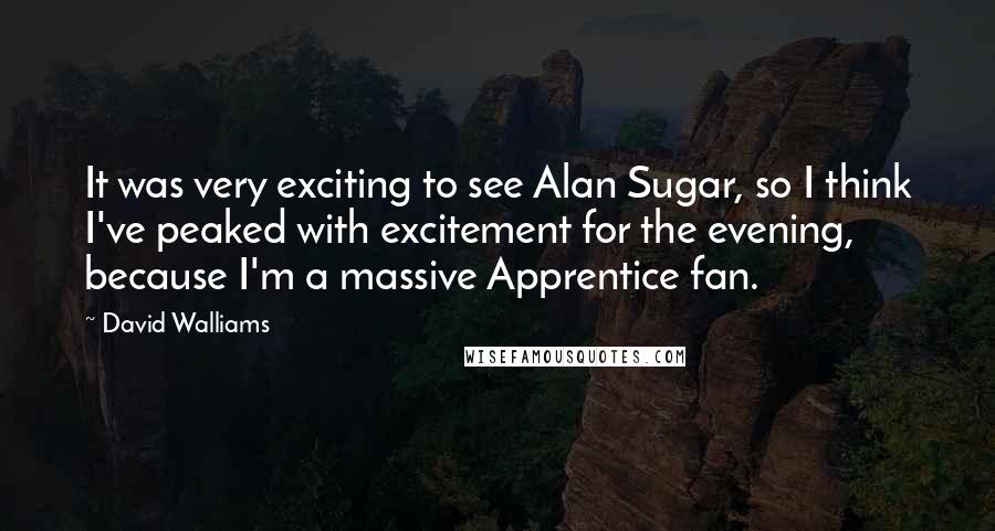 David Walliams Quotes: It was very exciting to see Alan Sugar, so I think I've peaked with excitement for the evening, because I'm a massive Apprentice fan.