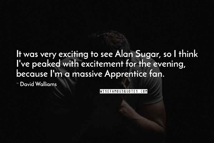 David Walliams Quotes: It was very exciting to see Alan Sugar, so I think I've peaked with excitement for the evening, because I'm a massive Apprentice fan.