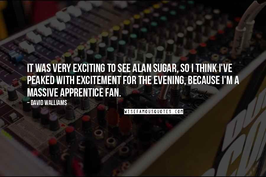 David Walliams Quotes: It was very exciting to see Alan Sugar, so I think I've peaked with excitement for the evening, because I'm a massive Apprentice fan.