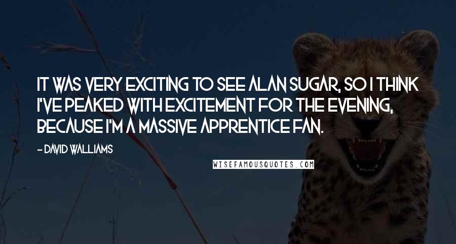 David Walliams Quotes: It was very exciting to see Alan Sugar, so I think I've peaked with excitement for the evening, because I'm a massive Apprentice fan.