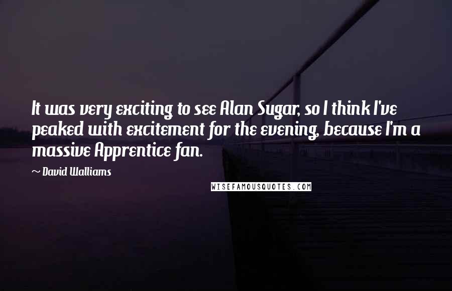 David Walliams Quotes: It was very exciting to see Alan Sugar, so I think I've peaked with excitement for the evening, because I'm a massive Apprentice fan.