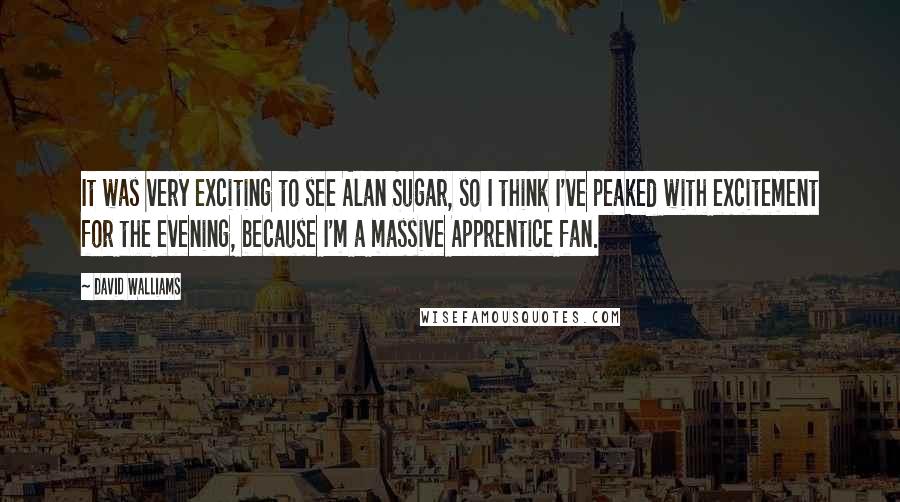 David Walliams Quotes: It was very exciting to see Alan Sugar, so I think I've peaked with excitement for the evening, because I'm a massive Apprentice fan.