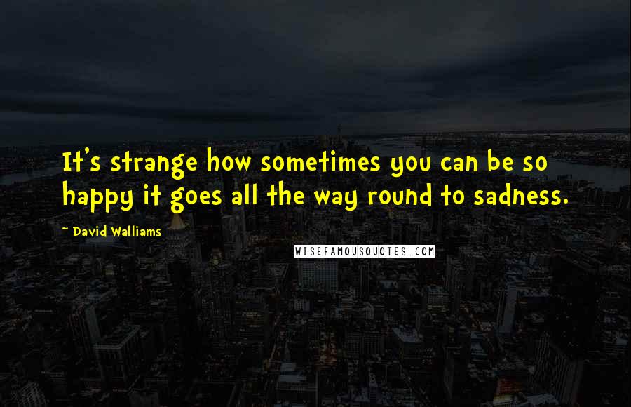 David Walliams Quotes: It's strange how sometimes you can be so happy it goes all the way round to sadness.