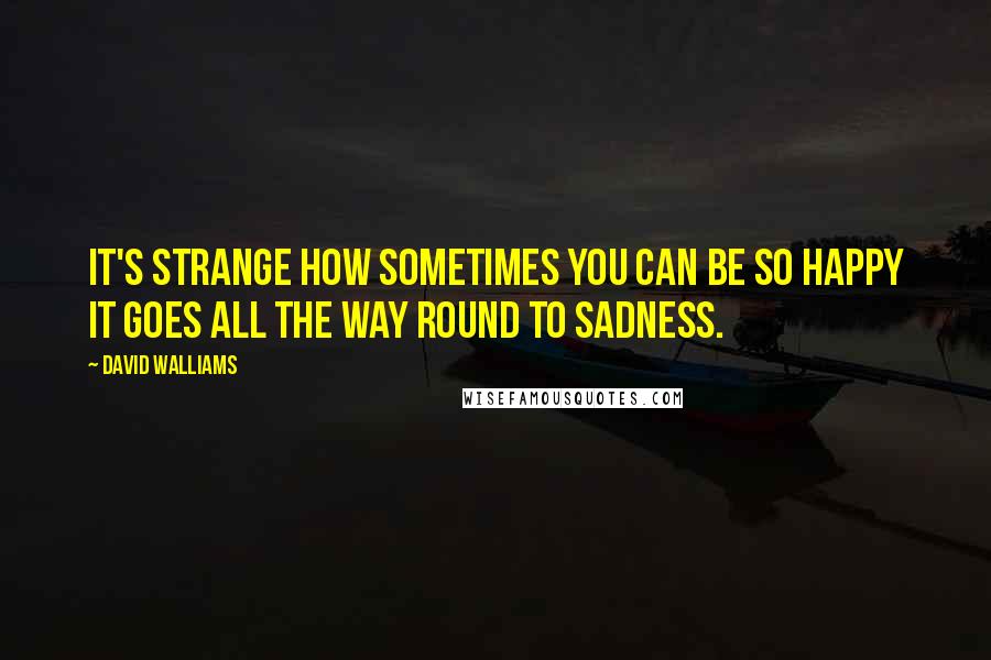 David Walliams Quotes: It's strange how sometimes you can be so happy it goes all the way round to sadness.