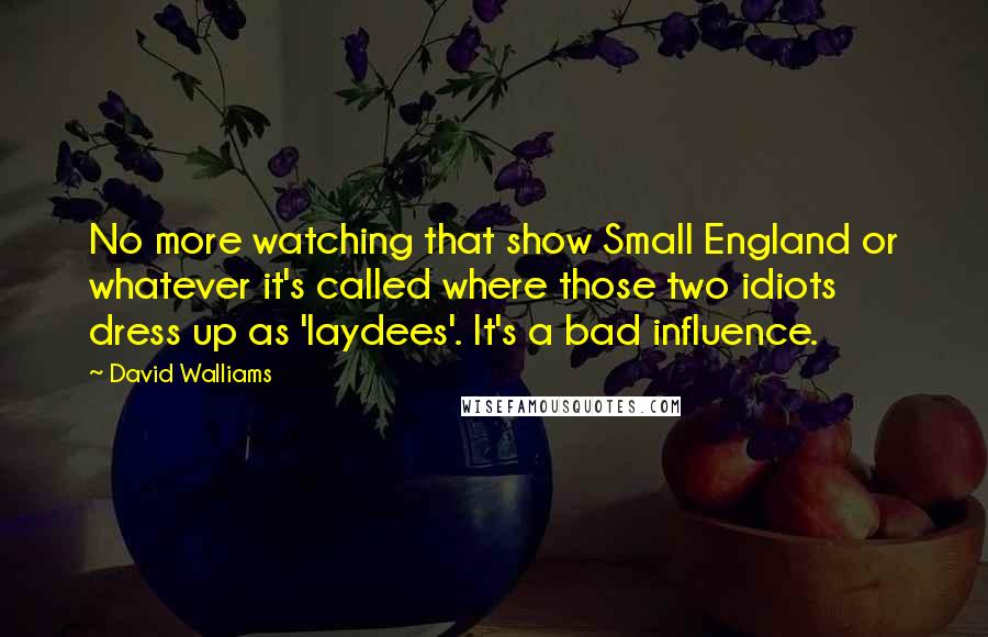 David Walliams Quotes: No more watching that show Small England or whatever it's called where those two idiots dress up as 'laydees'. It's a bad influence.