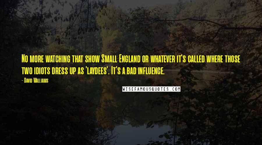 David Walliams Quotes: No more watching that show Small England or whatever it's called where those two idiots dress up as 'laydees'. It's a bad influence.