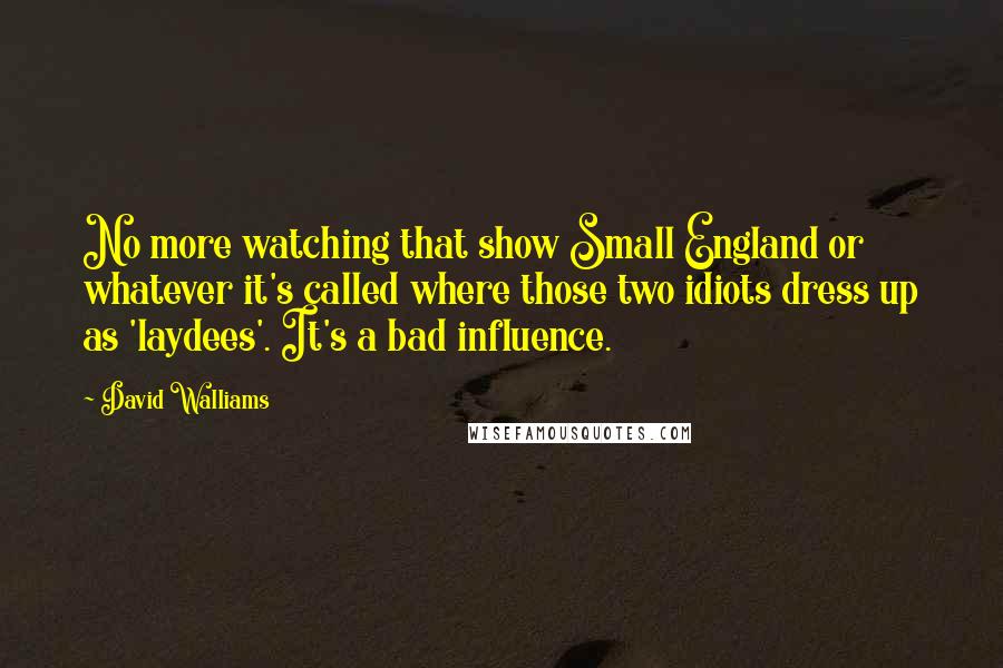 David Walliams Quotes: No more watching that show Small England or whatever it's called where those two idiots dress up as 'laydees'. It's a bad influence.