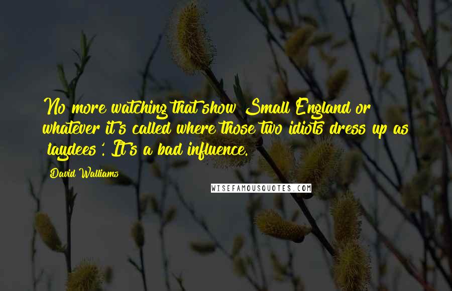 David Walliams Quotes: No more watching that show Small England or whatever it's called where those two idiots dress up as 'laydees'. It's a bad influence.