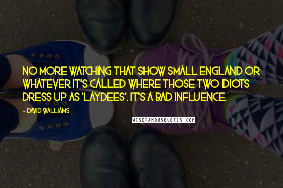 David Walliams Quotes: No more watching that show Small England or whatever it's called where those two idiots dress up as 'laydees'. It's a bad influence.