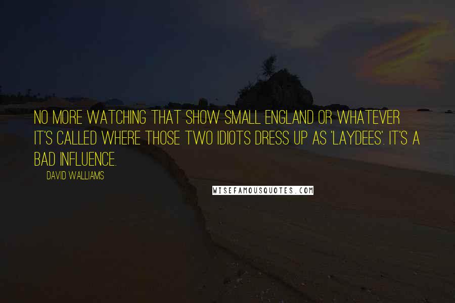 David Walliams Quotes: No more watching that show Small England or whatever it's called where those two idiots dress up as 'laydees'. It's a bad influence.