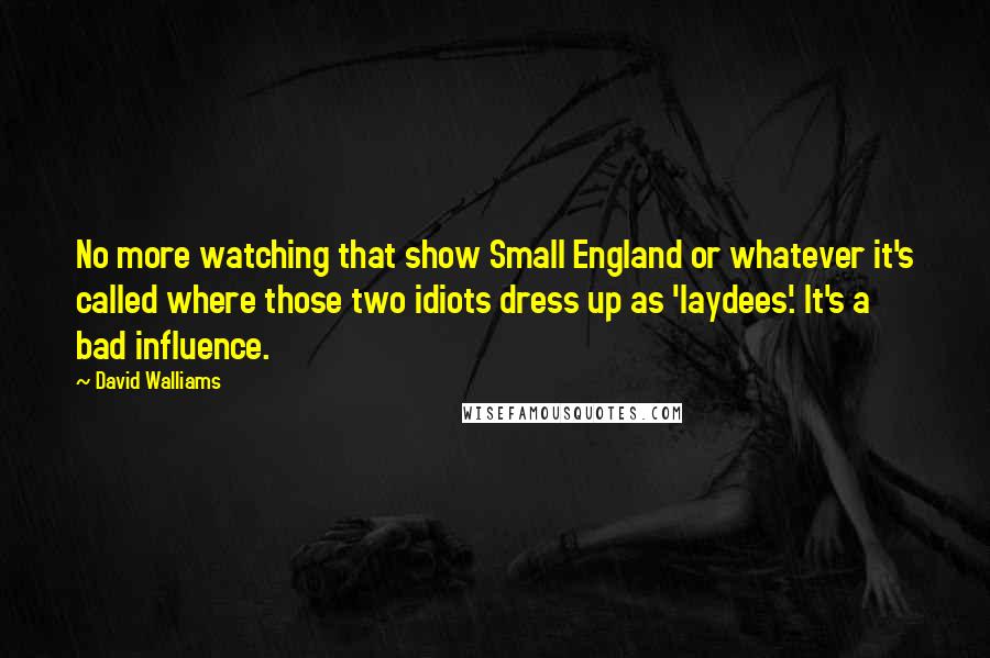 David Walliams Quotes: No more watching that show Small England or whatever it's called where those two idiots dress up as 'laydees'. It's a bad influence.