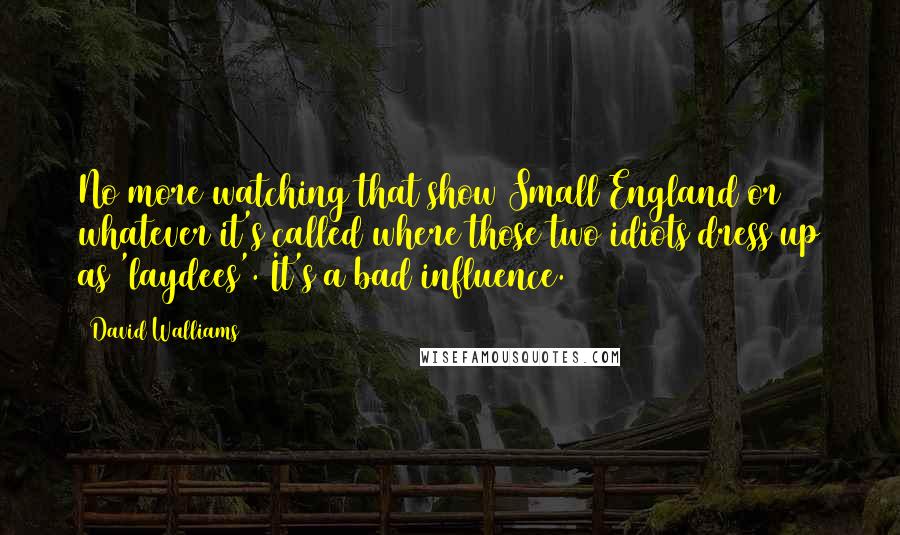 David Walliams Quotes: No more watching that show Small England or whatever it's called where those two idiots dress up as 'laydees'. It's a bad influence.