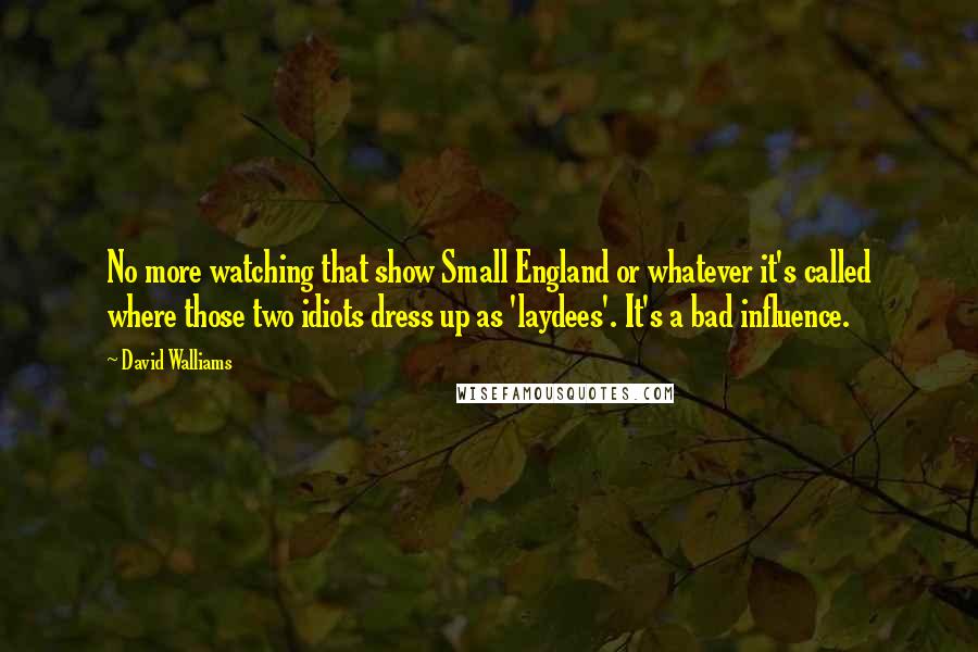 David Walliams Quotes: No more watching that show Small England or whatever it's called where those two idiots dress up as 'laydees'. It's a bad influence.