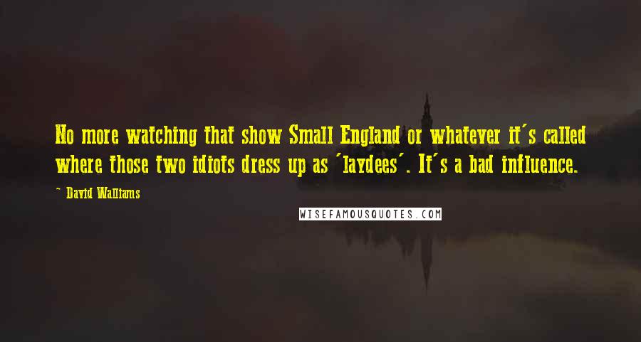 David Walliams Quotes: No more watching that show Small England or whatever it's called where those two idiots dress up as 'laydees'. It's a bad influence.