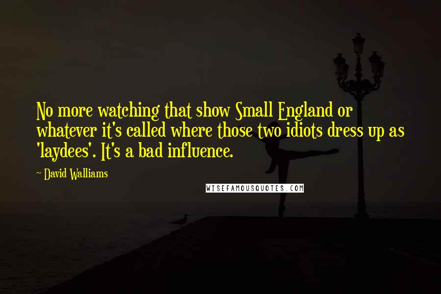 David Walliams Quotes: No more watching that show Small England or whatever it's called where those two idiots dress up as 'laydees'. It's a bad influence.