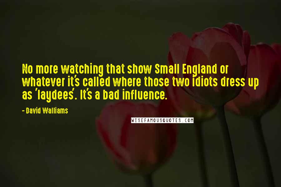 David Walliams Quotes: No more watching that show Small England or whatever it's called where those two idiots dress up as 'laydees'. It's a bad influence.