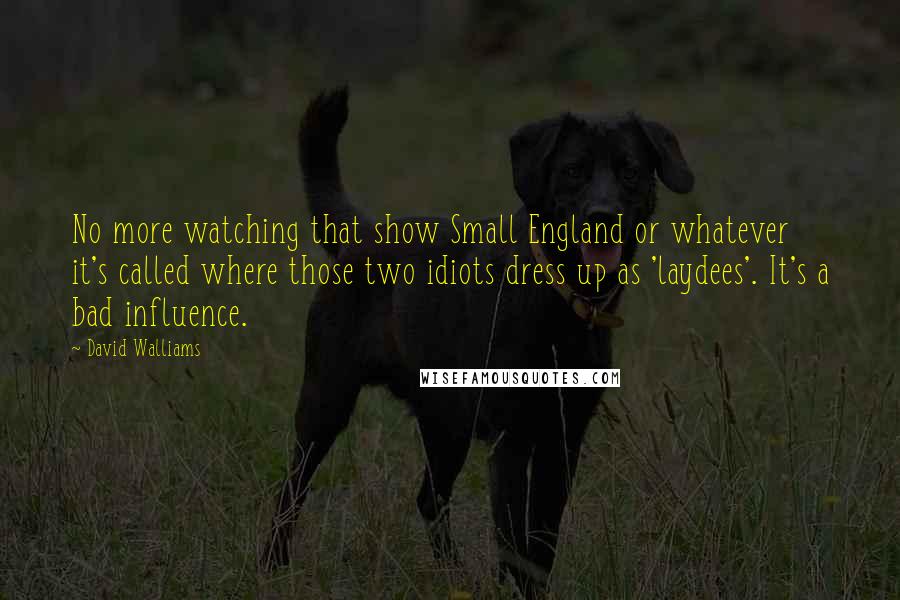 David Walliams Quotes: No more watching that show Small England or whatever it's called where those two idiots dress up as 'laydees'. It's a bad influence.