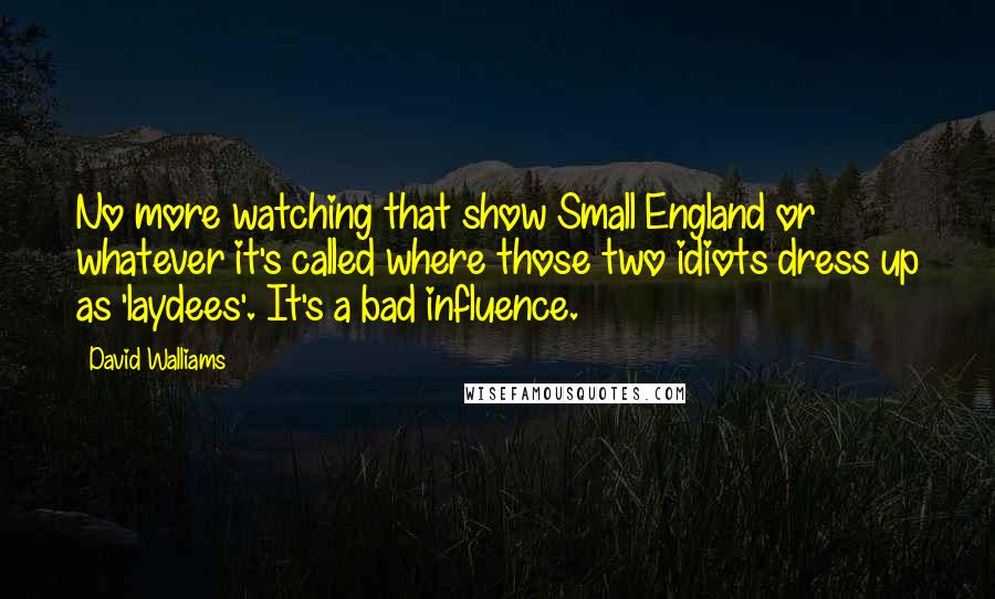 David Walliams Quotes: No more watching that show Small England or whatever it's called where those two idiots dress up as 'laydees'. It's a bad influence.