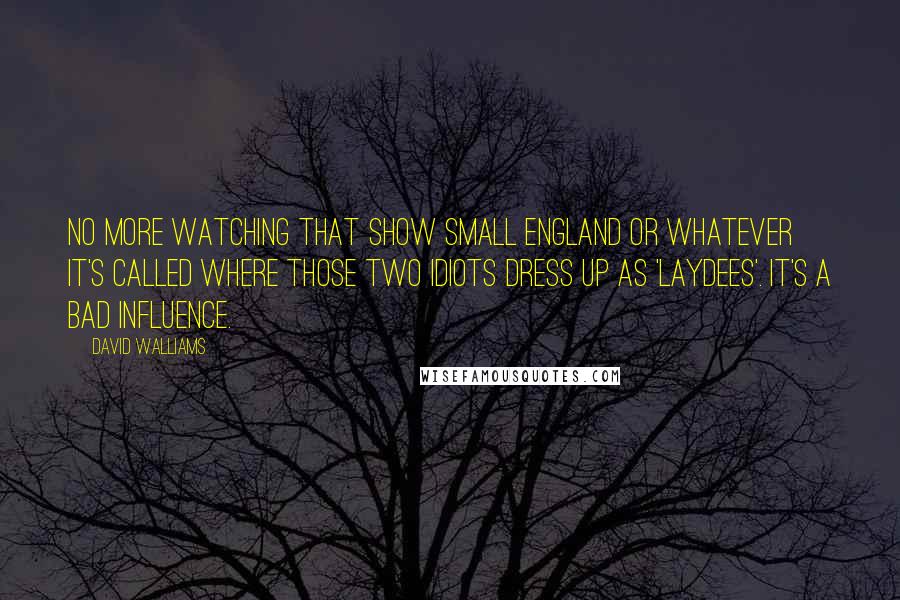 David Walliams Quotes: No more watching that show Small England or whatever it's called where those two idiots dress up as 'laydees'. It's a bad influence.