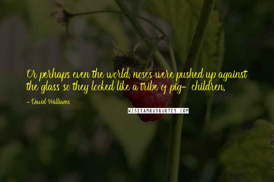 David Walliams Quotes: Or perhaps even the world, noses were pushed up against the glass so they looked like a tribe of pig-children.